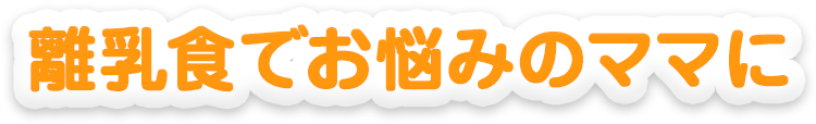 離乳食でお悩みのママに