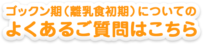 ゴックン期（離乳食初期）についてのよくあるご質問はこちら 