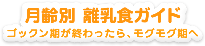 月齢別離乳食ガイド ゴックン期が終わったら、モグモグ期へ