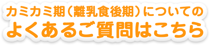 カミカミ期（離乳食後期）についてのよくあるご質問はこちら 