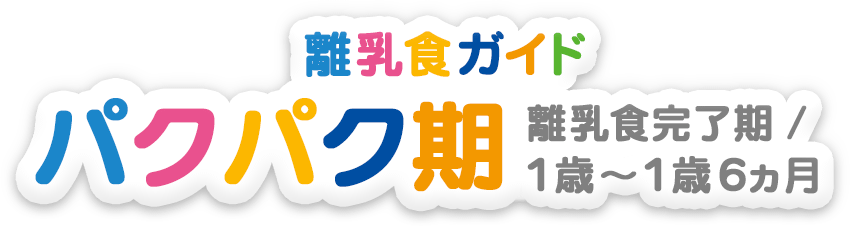 離乳食ガイド 離乳食完了期・パクパク期（1歳～1歳半頃）
