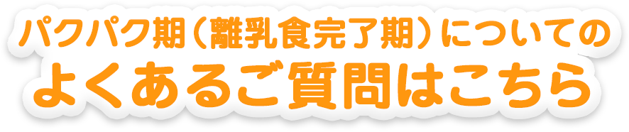 パクパク期（離乳食完了期）についてのよくあるご質問はこちら 
