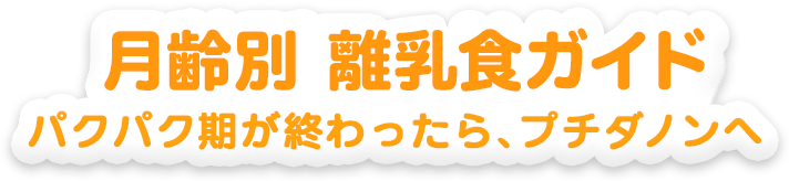 月齢別離乳食ガイド パクパク期が終わったら、プチダノンへ