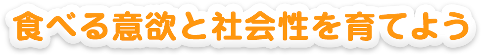 食べる意欲と社会性を育てよう