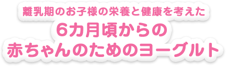 離乳期のお子様の栄養と健康を考えた6カ月頃からの赤ちゃんのためのヨーグルト