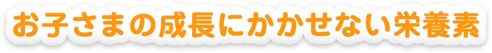 お子さまの成長にかかせない栄養素