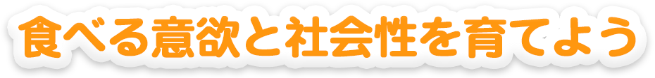 食べる意欲と社会性を育てよう