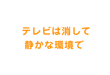  テレビは消して静かな環境で