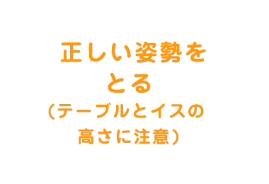  正しい姿勢をとる(テーブルとイスの高さに注意)