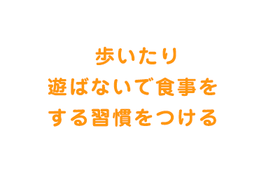  歩いたり遊ばないで食事をする習慣をつける