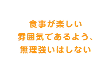 食事が楽しい雰囲気であるよう、無理強いはしない
