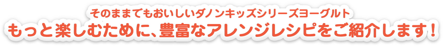 そのままでもおいしいダノンキッズシリーズヨーグルト もっと楽しむために、豊富なアレンジレシピをご紹介します！