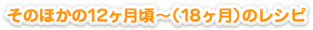 そのほかの12ヵ月頃～（18ヵ月）のレシピ