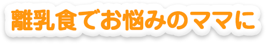 離乳食でお悩みのママに