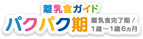離乳食ガイド 離乳食完了期・パクパク期（1歳～1歳半頃）
