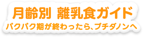 月齢別離乳食ガイド パクパク期が終わったら、プチダノンへ