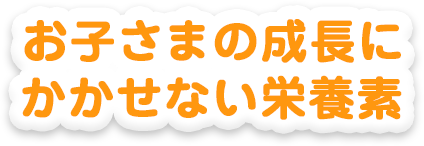お子さまの成長にかかせない栄養素