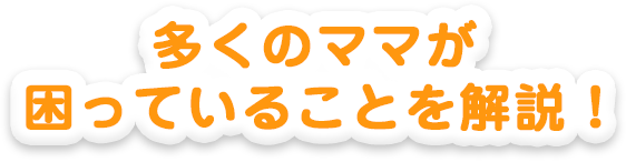 多くのママが困っていることを解説！