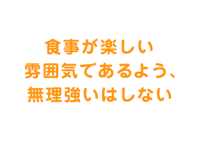 食事が楽しい雰囲気であるよう、無理強いはしない