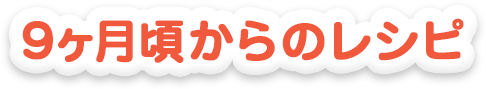 ９ヵ月頃からのレシピ