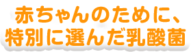 赤ちゃんのために、特別に選んだ乳酸菌