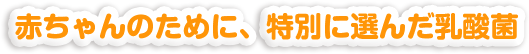 赤ちゃんのために、特別に選んだ乳酸菌