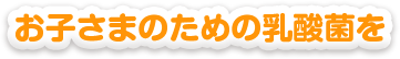 お子さまのための乳酸菌を