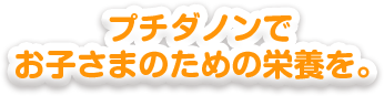 プチダノンでお子さまのための栄養を。