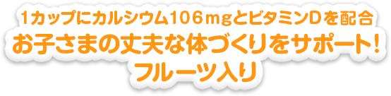 1カップにカルシウム106mgとビタミンDを配合お子さまの丈夫な体づくりをサポート！フルーツ入り
