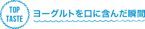 TOP TASTE ヨーグルトを口に含んだ瞬間