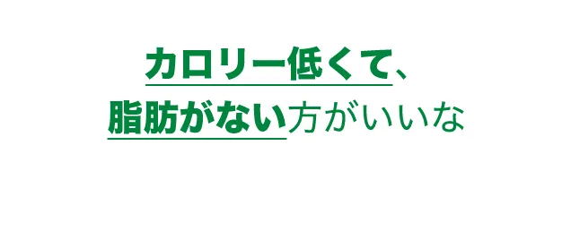 カロリー低くて、脂肪がない方がいいな
