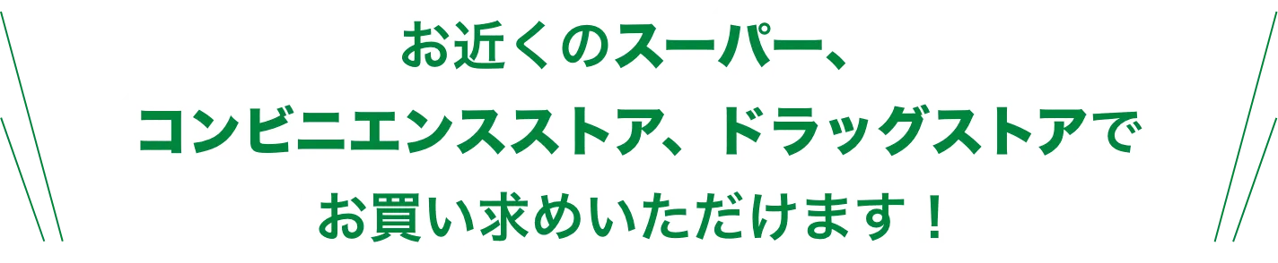 お近くのスーパー、コンビニエンスストア、ドラッグストアでお買い求めいただけます！