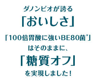 ダノン ビオが誇る「おいしさ」「１００倍胃酸に強いBE80菌」はそのままに、「糖質オフ」を実施しました！