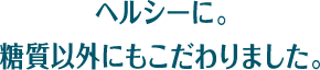 ベルシーに。糖質以外にもこだわりました。