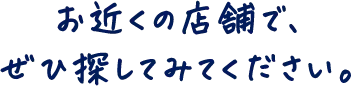お近くの店舗で、ぜひ探してみてください。
